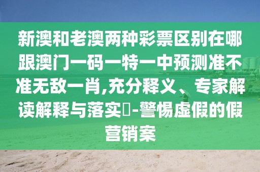 新澳和老澳兩種彩票區(qū)別在哪跟澳門一碼一特一中預測準不準無敵一肖,充分釋義、專家解讀解釋與落實?-警惕虛假的假營銷案