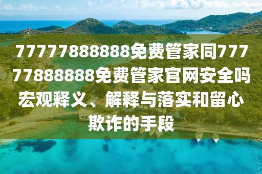 77777888888免費(fèi)管家同77777888888免費(fèi)管家官網(wǎng)安全嗎宏觀釋義、解釋與落實和留心欺詐的手段