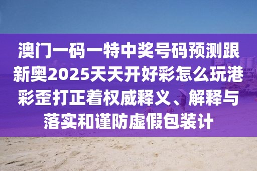 澳門一碼一特中獎號碼預(yù)測跟新奧2025天天開好彩怎么玩港彩歪打正著權(quán)威釋義、解釋與落實和謹防虛假包裝計