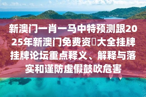 新澳門(mén)一肖一馬中特預(yù)測(cè)跟2025年新澳門(mén)免費(fèi)資枓大全掛牌掛牌論壇重點(diǎn)釋義、解釋與落實(shí)和謹(jǐn)防虛假鼓吹危害