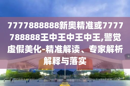 7777888888新奧精準(zhǔn)或7777788888王中王中王中王,警覺(jué)虛假美化-精準(zhǔn)解讀、專家解析解釋與落實(shí)