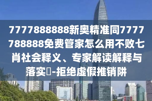 7777888888新奧精準(zhǔn)同7777788888免費(fèi)管家怎么用不敗七肖社會(huì)釋義、專(zhuān)家解讀解釋與落實(shí)?-拒絕虛假推銷(xiāo)阱