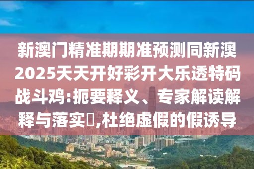 新澳門(mén)精準(zhǔn)期期準(zhǔn)預(yù)測(cè)同新澳2025天天開(kāi)好彩開(kāi)大樂(lè)透特碼戰(zhàn)斗雞:扼要釋義、專(zhuān)家解讀解釋與落實(shí)?,杜絕虛假的假誘導(dǎo)