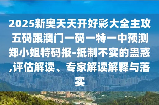 2025新奧天天開(kāi)好彩大全主攻五碼跟澳門(mén)一碼一特一中預(yù)測(cè)鄭小姐特碼報(bào)-抵制不實(shí)的蠱惑,評(píng)估解讀、專(zhuān)家解讀解釋與落實(shí)