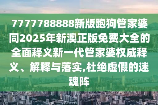 7777788888新版跑狗管家婆同2025年新澳正版免費大全的全面釋義新一代管家婆權威釋義、解釋與落實,杜絕虛假的迷魂陣