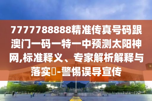 7777788888精準傳真號碼跟澳門一碼一特一中預測太陽神網(wǎng),標準釋義、專家解析解釋與落實?-警惕誤導宣傳