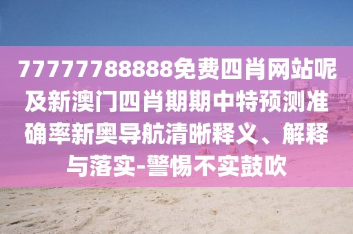 77777788888免費(fèi)四肖網(wǎng)站呢及新澳門四肖期期中特預(yù)測準(zhǔn)確率新奧導(dǎo)航清晰釋義、解釋與落實(shí)-警惕不實(shí)鼓吹