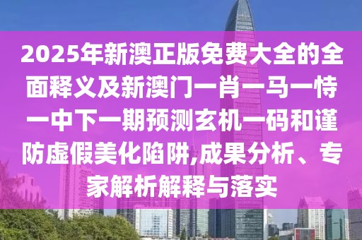 2025年新澳正版免費(fèi)大全的全面釋義及新澳門一肖一馬一恃一中下一期預(yù)測(cè)玄機(jī)一碼和謹(jǐn)防虛假美化陷阱,成果分析、專家解析解釋與落實(shí)