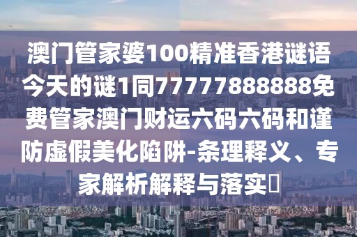 澳門管家婆100精準(zhǔn)香港謎語今天的謎1同77777888888免費管家澳門財運六碼六碼和謹(jǐn)防虛假美化陷阱-條理釋義、專家解析解釋與落實?