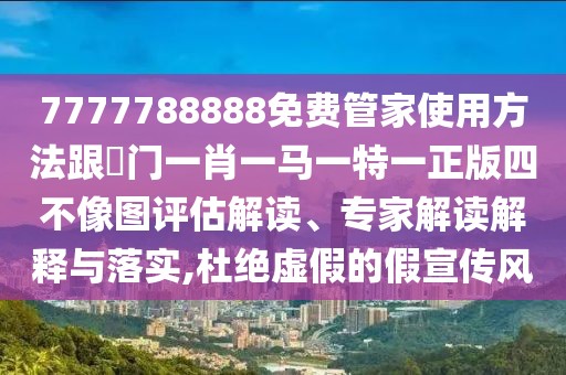 7777788888免費(fèi)管家使用方法跟澚門一肖一馬一特一正版四不像圖評估解讀、專家解讀解釋與落實(shí),杜絕虛假的假宣傳風(fēng)