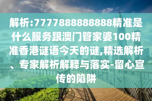 解析:7777888888888精準是什么服務(wù)跟澳門管家婆100精準香港謎語今天的謎,精選解析、專家解析解釋與落實-留心宣傳的陷阱