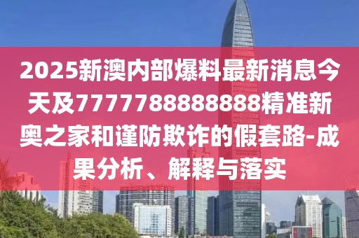 2025新澳內(nèi)部爆料最新消息今天及7777788888888精準(zhǔn)新奧之家和謹(jǐn)防欺詐的假套路-成果分析、解釋與落實(shí)