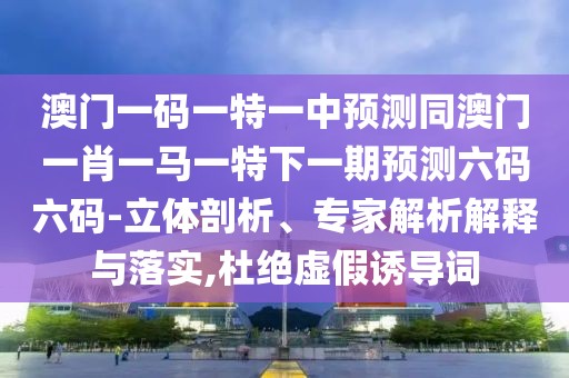 澳門一碼一特一中預(yù)測同澳門一肖一馬一特下一期預(yù)測六碼六碼-立體剖析、專家解析解釋與落實(shí),杜絕虛假誘導(dǎo)詞