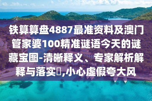鐵算算盤4887最準資料及澳門管家婆100精準謎語今天的謎藏寶圖-清晰釋義、專家解析解釋與落實?,小心虛假夸大風