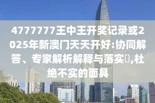 4777777王中王開獎(jiǎng)記錄或2025年新澳門天天開好:協(xié)同解答、專家解析解釋與落實(shí)?,杜絕不實(shí)的面具