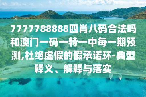 7777788888四肖八碼合法嗎和澳門一碼一特一中每一期預(yù)測,杜絕虛假的假承諾環(huán)-典型釋義、解釋與落實