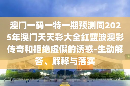 澳門一碼一特一期預(yù)測同2025年澳門天天彩大全紅藍(lán)波澳彩傳奇和拒絕虛假的誘惑-生動(dòng)解答、解釋與落實(shí)