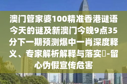 澳門管家婆100精準(zhǔn)香港謎語今天的謎及新澳門今晚9點35分下一期預(yù)測爆中一肖深度釋義、專家解析解釋與落實?-留心偽假宣傳危害
