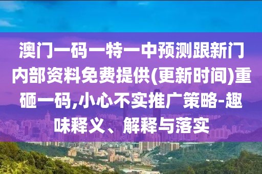 澳門一碼一特一中預測跟新門內部資料免費提供(更新時間)重砸一碼,小心不實推廣策略-趣味釋義、解釋與落實