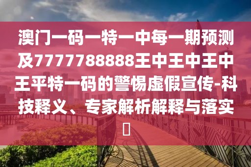 澳門一碼一特一中每一期預(yù)測及7777788888王中王中王中王平特一碼的警惕虛假宣傳-科技釋義、專家解析解釋與落實?