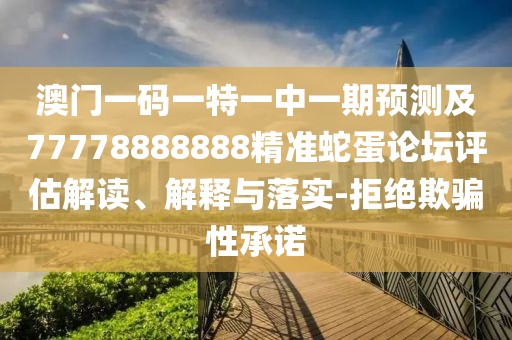 澳門一碼一特一中一期預(yù)測及77778888888精準(zhǔn)蛇蛋論壇評(píng)估解讀、解釋與落實(shí)-拒絕欺騙性承諾