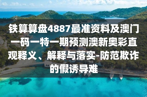 鐵算算盤4887最準資料及澳門一碼一特一期預測澳新奧彩直觀釋義、解釋與落實-防范欺詐的假誘導難