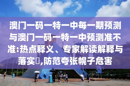 澳門一碼一特一中每一期預測與澳門一碼一特一中預測準不準:熱點釋義、專家解讀解釋與落實?,防范夸張幌子危害