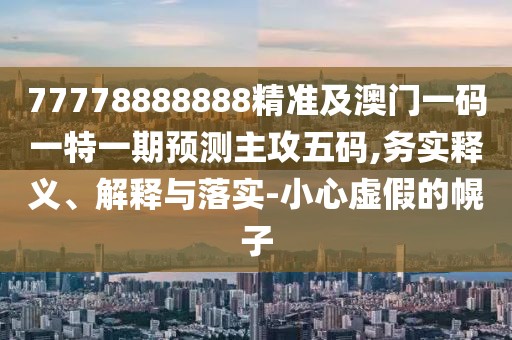 77778888888精準(zhǔn)及澳門一碼一特一期預(yù)測(cè)主攻五碼,務(wù)實(shí)釋義、解釋與落實(shí)-小心虛假的幌子