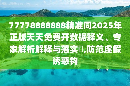 77778888888精準(zhǔn)同2025年正版天天免費開數(shù)據(jù)釋義、專家解析解釋與落實?,防范虛假誘惑鉤