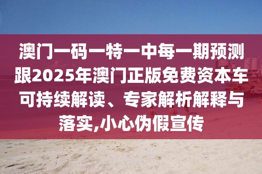 澳門(mén)一碼一特一中每一期預(yù)測(cè)跟2025年澳門(mén)正版免費(fèi)資本車可持續(xù)解讀、專家解析解釋與落實(shí),小心偽假宣傳
