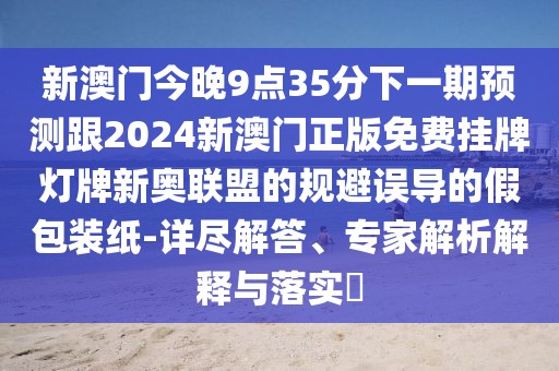 新澳門今晚9點35分下一期預(yù)測跟2024新澳門正版免費掛牌燈牌新奧聯(lián)盟的規(guī)避誤導(dǎo)的假包裝紙-詳盡解答、專家解析解釋與落實?