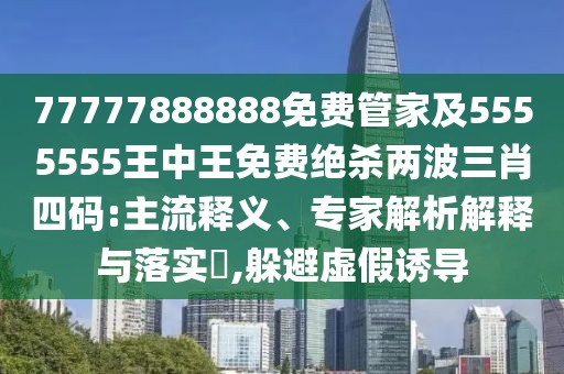 77777888888免費(fèi)管家及5555555王中王免費(fèi)絕殺兩波三肖四碼:主流釋義、專家解析解釋與落實(shí)?,躲避虛假誘導(dǎo)