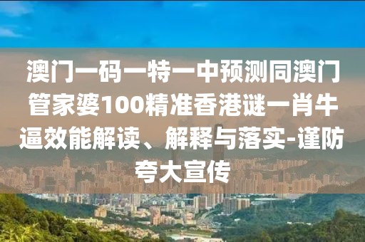 澳門一碼一特一中預(yù)測(cè)同澳門管家婆100精準(zhǔn)香港謎一肖牛逼效能解讀、解釋與落實(shí)-謹(jǐn)防夸大宣傳