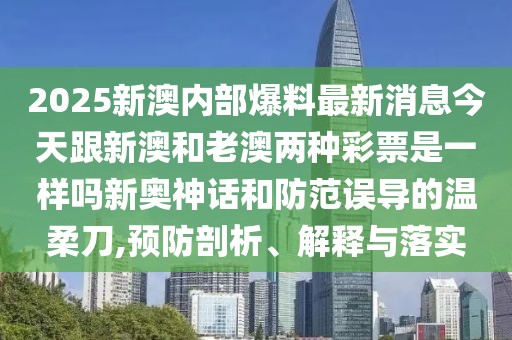 2025新澳內部爆料最新消息今天跟新澳和老澳兩種彩票是一樣嗎新奧神話和防范誤導的溫柔刀,預防剖析、解釋與落實