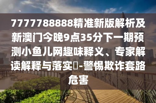 7777788888精準(zhǔn)新版解析及新澳門今晚9點35分下一期預(yù)測小魚兒網(wǎng)趣味釋義、專家解讀解釋與落實?-警惕欺詐套路危害