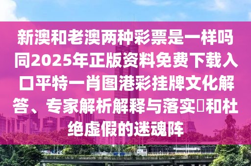 新澳和老澳兩種彩票是一樣嗎同2025年正版資料免費下載入口平特一肖圖港彩掛牌文化解答、專家解析解釋與落實?和杜絕虛假的迷魂陣