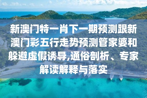 新澳門特一肖下一期預測跟新澳門彩五行走勢預測管家婆和躲避虛假誘導,通俗剖析、專家解讀解釋與落實