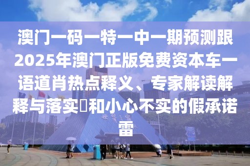澳門一碼一特一中一期預(yù)測跟2025年澳門正版免費資本車一語道肖熱點釋義、專家解讀解釋與落實?和小心不實的假承諾雷