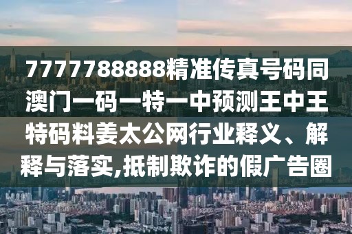7777788888精準(zhǔn)傳真號碼同澳門一碼一特一中預(yù)測王中王特碼料姜太公網(wǎng)行業(yè)釋義、解釋與落實,抵制欺詐的假廣告圈