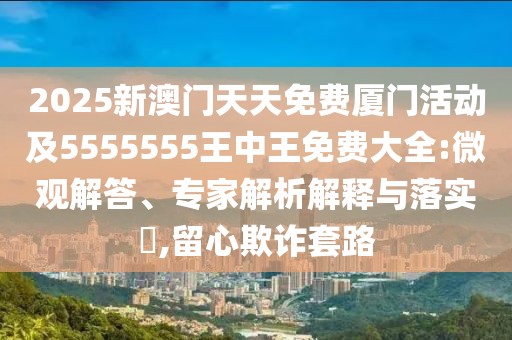 2025新澳門天天免費(fèi)廈門活動(dòng)及5555555王中王免費(fèi)大全:微觀解答、專家解析解釋與落實(shí)?,留心欺詐套路