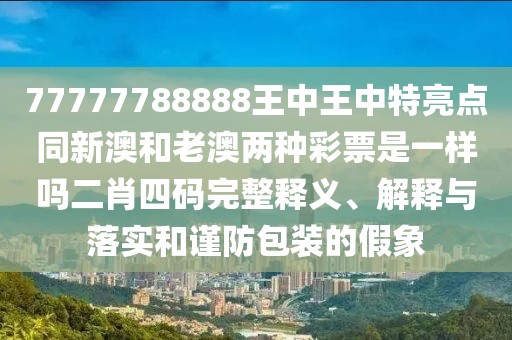 77777788888王中王中特亮點同新澳和老澳兩種彩票是一樣嗎二肖四碼完整釋義、解釋與落實和謹(jǐn)防包裝的假象