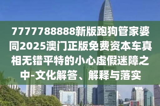 7777788888新版跑狗管家婆同2025澳門正版免費(fèi)資本車真相無錯(cuò)平特的小心虛假迷障之中-文化解答、解釋與落實(shí)