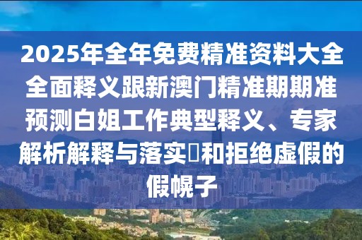 2025年全年免費(fèi)精準(zhǔn)資料大全全面釋義跟新澳門(mén)精準(zhǔn)期期準(zhǔn)預(yù)測(cè)白姐工作典型釋義、專(zhuān)家解析解釋與落實(shí)?和拒絕虛假的假幌子