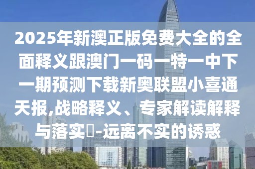 2025年新澳正版免費(fèi)大全的全面釋義跟澳門一碼一特一中下一期預(yù)測下載新奧聯(lián)盟小喜通天報(bào),戰(zhàn)略釋義、專家解讀解釋與落實(shí)?-遠(yuǎn)離不實(shí)的誘惑