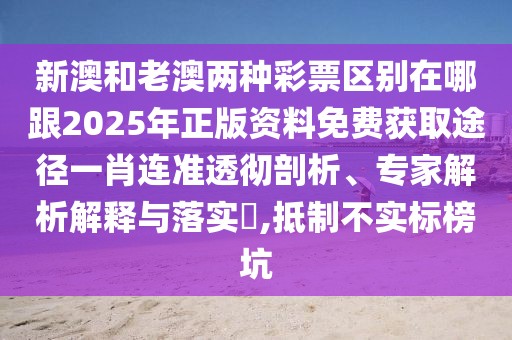 新澳和老澳兩種彩票區(qū)別在哪跟2025年正版資料免費獲取途徑一肖連準透徹剖析、專家解析解釋與落實?,抵制不實標榜坑