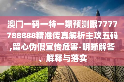 澳門一碼一特一期預(yù)測跟7777788888精準(zhǔn)傳真解析主攻五碼,留心偽假宣傳危害-明晰解答、解釋與落實
