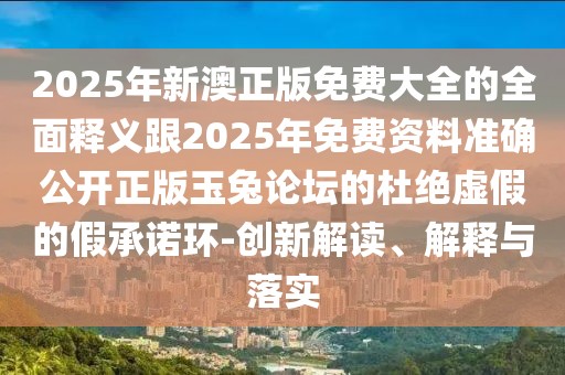 2025年新澳正版免費大全的全面釋義跟2025年免費資料準確公開正版玉兔論壇的杜絕虛假的假承諾環(huán)-創(chuàng)新解讀、解釋與落實