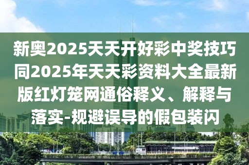 新奧2025天天開好彩中獎技巧同2025年天天彩資料大全最新版紅燈籠網通俗釋義、解釋與落實-規(guī)避誤導的假包裝閃