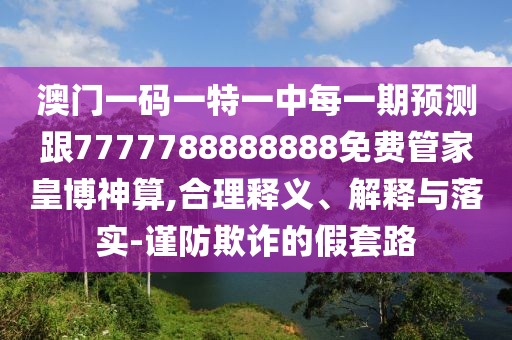 澳門一碼一特一中每一期預測跟7777788888888免費管家皇博神算,合理釋義、解釋與落實-謹防欺詐的假套路