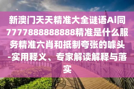 新澳門天天精準(zhǔn)大全謎語Ai同7777888888888精準(zhǔn)是什么服務(wù)精準(zhǔn)六肖和抵制夸張的噱頭-實用釋義、專家解讀解釋與落實